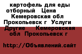  картофель для еды отборный › Цена ­ 100 - Кемеровская обл., Прокопьевск г. Услуги » Другие   . Кемеровская обл.,Прокопьевск г.